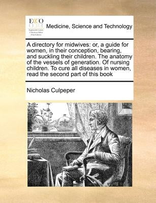 A Directory for Midwives: Or, a Guide for Women, in Their Conception, Bearing, and Suckling Their Children. the Anatomy of the Vessels of Genera by Culpeper, Nicholas