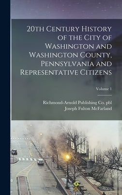 20th Century History of the City of Washington and Washington County, Pennsylvania and Representative Citizens; Volume 1 by McFarland, Joseph Fulton