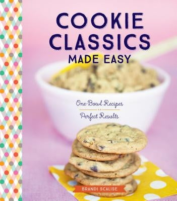 Cookie Classics Made Easy: One-Bowl Recipes, Perfect Results by Scalise, Brandi