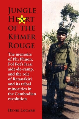 Jungle Heart of the Khmer Rouge: The Memoirs of Phi Phuon, Pol Pot's Jarai Aide-De-Camp, and the Role of Ratanakiri and Its Tribal Minorities in the C by Locard, Henri