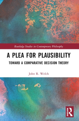 A Plea for Plausibility: Toward a Comparative Decision Theory by Welch, John R.