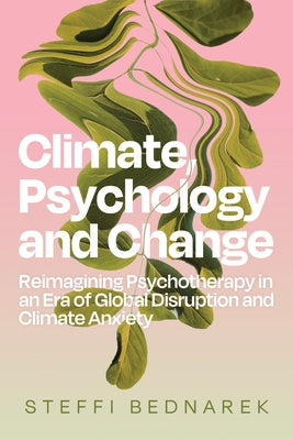 Climate, Psychology, and Change: Reimagining Psychotherapy in an Era of Global Disruption and Climate Anxiety by Bednarek, Steffi