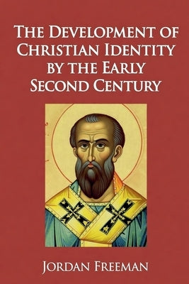 The Development of Christian Identity by the Early Second Century by Freeman, Jordan