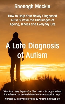 A Late Diagnosis of Autism: How to Help Your Newly Diagnosed Autie Survive the Challenges of Ageing, Illness and Everyday Life by MacKie, Shonagh