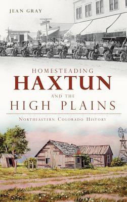 Homesteading Haxtun and the High Plains: Northeastern Colorado History by Gray, Jean