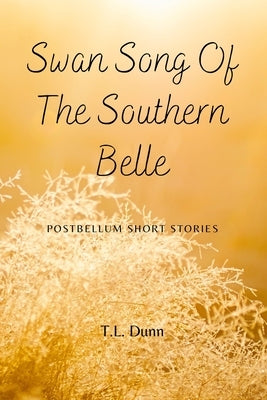 Swan Song of the Southern Belle: Postbellum Short Stories by Dunn, T. L.