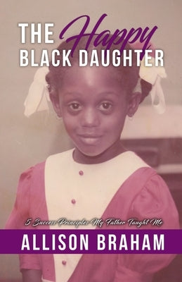 The Happy Black Daughter: 5 Success Principles My Father Taught Me by Braham, Allison