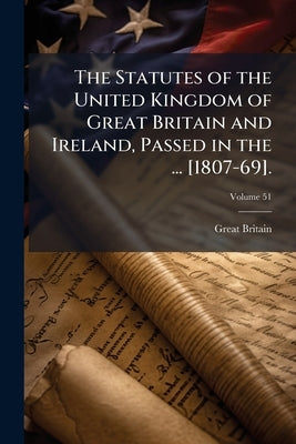The Statutes of the United Kingdom of Great Britain and Ireland, Passed in the ... [1807-69]. by Britain, Great