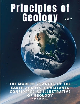 Principles of Geology: The Modern Changes of the Earth and its Inhabitants Considered as Illustrative of Geology, Vol V by Charles Lyell