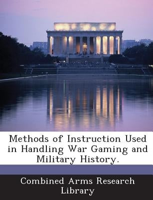 Methods of Instruction Used in Handling War Gaming and Military History. by Combined Arms Research Library
