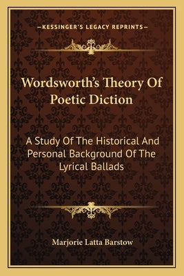 Wordsworth's Theory Of Poetic Diction: A Study Of The Historical And Personal Background Of The Lyrical Ballads by Barstow, Marjorie Latta
