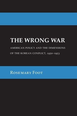 The Wrong War: American Policy and the Dimensions of the Korean Conflict, 1950-1953 by Foot, Rosemary