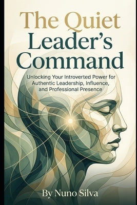 The Quiet Leader's Command: Unlocking Your Introverted Power for Authentic Leadership, Influence, and Professional Presence by Silva, Nuno