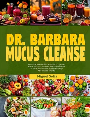 Dr. Barbara Mucucs Cleanse: Revitalize your health: Dr. Barbara's proven mucus cleanse-discover effective methods to clear your system boost immun by Sofia, Miguel