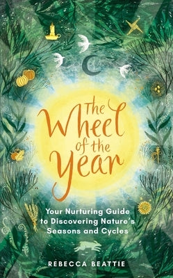 The Wheel of the Year: Your Nurturing Guide to Rediscovering Nature's Cycles and Seasons by Beattie, Rebecca