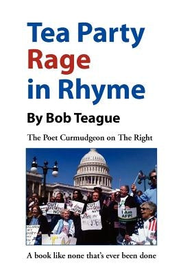 Tea Party Rage in Rhyme: The Poet Curmudgeon on The Right by Teague, Bob