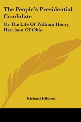 The People's Presidential Candidate: Or The Life Of William Henry Harrison Of Ohio by Hildreth, Richard