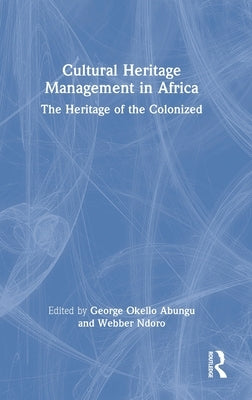 Cultural Heritage Management in Africa: The Heritage of the Colonized by Abungu, George Okello