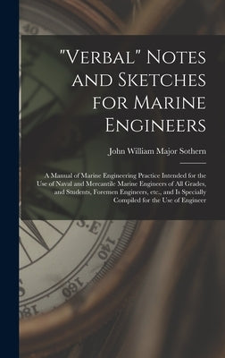 "Verbal" Notes and Sketches for Marine Engineers; a Manual of Marine Engineering Practice Intended for the use of Naval and Mercantile Marine Engineer by Sothern, John William Major