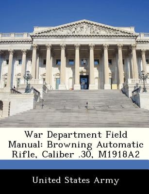 War Department Field Manual: Browning Automatic Rifle, Caliber .30, M1918a2 by United States Army