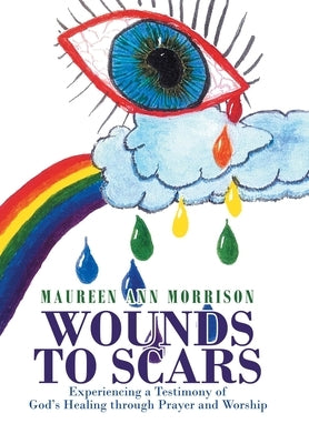 Wounds to Scars: Experiencing a Testimony of God's Healing through Prayer and Worship by Morrison, Maureen Ann
