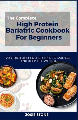 The Complete High Protein Bariatric Cookbook For Beginners: 20 Quick and Easy Recipes to Manage and keep off Weight by Stone, Josie