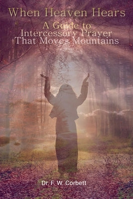 When Heaven Hears: A Guide to Intercessory Prayer That Moves Mountains by Drph, F. W. Corbett