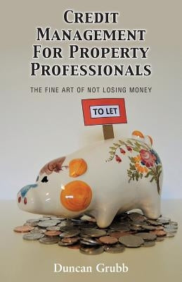 Credit Management for Property Professionals: The Fine Art of Not Losing Money by Grubb, Duncan