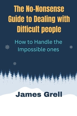 The No-Nonsense Guide to Dealing with Difficult People: How to Handle the Impossible Ones by Grell, James