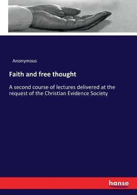 Faith and free thought: A second course of lectures delivered at the request of the Christian Evidence Society by Anonymous