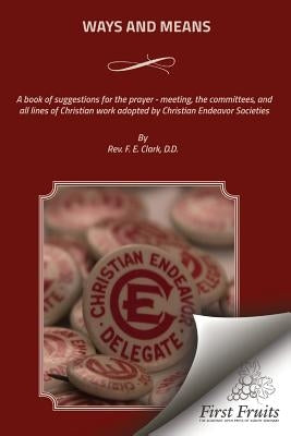 Ways And Means: A book of suggestions for the prayer - meeting, the committees, and all lines of Christian work adopted by Christian Endeavor Societie by Clark, F. E.