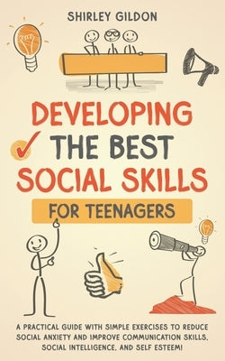 Developing the Best Social Skills for Teenagers: A Practical Guide with Simple Exercises to Reduce Social Anxiety and Improve Communication Skills, So by Gildon, Shirley