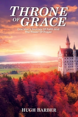 Throne of Grace: One Man's Journey of Faith and the Power of Prayer by Barber, Hugh
