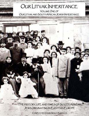 Our Litvak Inheritance - Volume one of Our Litvak and South African Jewish Inheritance: The history, life and times of South African Jews originating by Sandler, David Solly