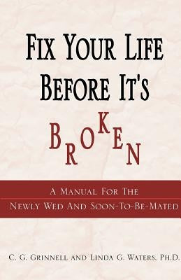 Fix Your Life Before It's Broken: A Manual for the Newly Wed and Soon - To - Be - Mated by Grinnell, C. G.