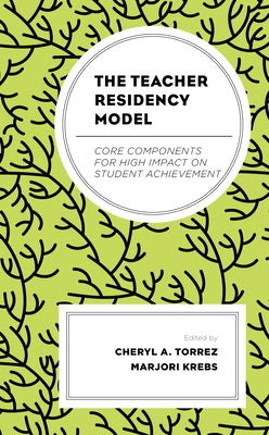 The Teacher Residency Model: Core Components for High Impact on Student Achievement by Torrez, Cheryl A.