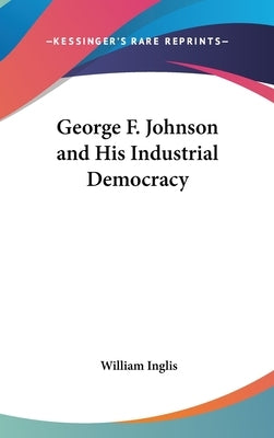 George F. Johnson and His Industrial Democracy by Inglis, William