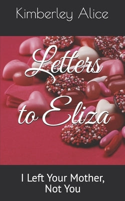 Letters to Eliza: I Left Your Mother, Not You by Alice, Kimberley