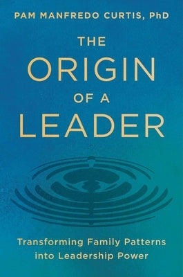 The Origin of a Leader: Transforming Family Patterns Into Leadership Power by Manfredo Curtis Phd, Pam