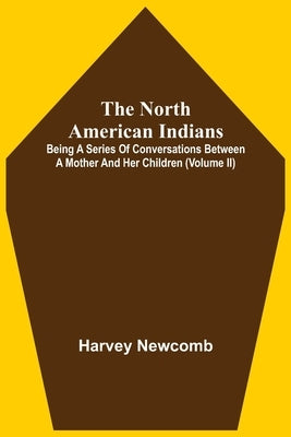 The North American Indians: Being A Series Of Conversations Between A Mother And Her Children (Volume Ii) by Newcomb, Harvey