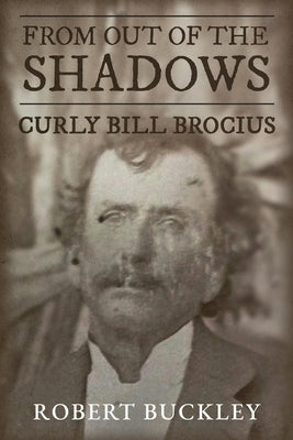 From Out of the Shadows: Curly Bill Brocius by Buckley, Robert