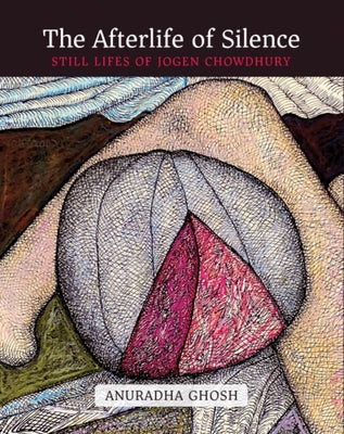 The Afterlife of Silence: Still Lifes of Jogen Chowdhury by Ghosh, Anuradha
