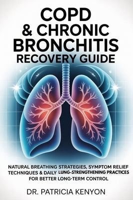 Copd & Chronic Bronchitis Recovery Guide: Natural Breathing Strategies, Symptom Relief Techniques & Daily Lung-Strengthening Practices for Better Long by Kenyon, Patricia