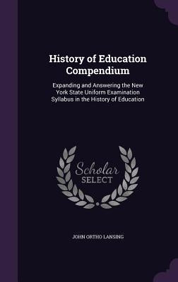 History of Education Compendium: Expanding and Answering the New York State Uniform Examination Syllabus in the History of Education by Lansing, John Ortho