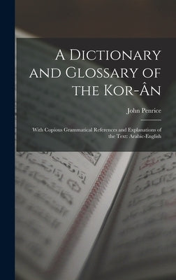 A Dictionary and Glossary of the Kor-Ân: With Copious Grammatical References and Explanations of the Text: Arabic-English by Penrice, John