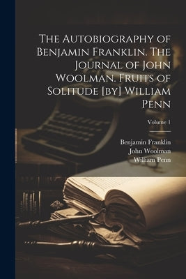 The Autobiography of Benjamin Franklin. The Journal of John Woolman. Fruits of Solitude [by] William Penn; Volume 1 by Woolman, John