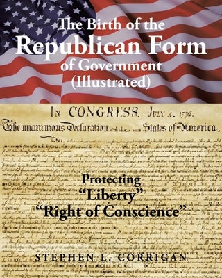 The Birth of the Republican Form of Government: Protecting Life, Liberty, and the Pursuit of Happiness (Illustrated) by Corrigan, Stephen L.
