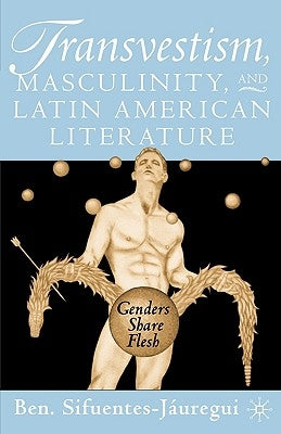 Transvestism, Masculinity, and Latin American Literature: Genders Share Flesh by Sifuentes-Jáuregui, B.