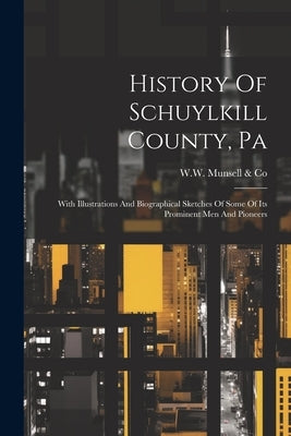 History Of Schuylkill County, Pa: With Illustrations And Biographical Sketches Of Some Of Its Prominent Men And Pioneers by W W Munsell & Co