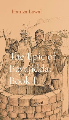The Epic of Bayajidda: Rise of the Ancient One by Lawal, Hamza I.
